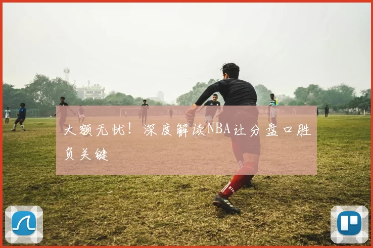 大额无忧！深度解读NBA让分盘口胜负关键