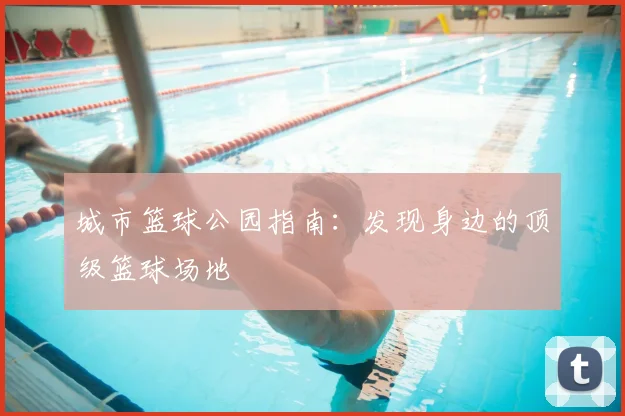 城市篮球公园指南：发现身边的顶级篮球场地