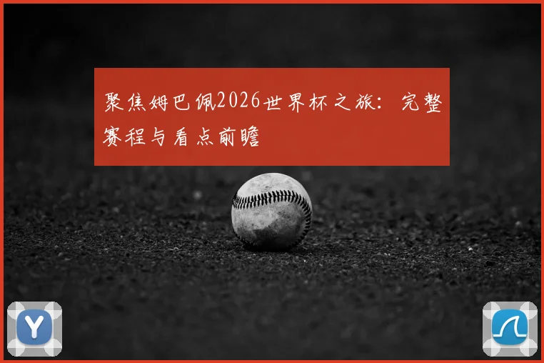 聚焦姆巴佩2026世界杯之旅：完整赛程与看点前瞻