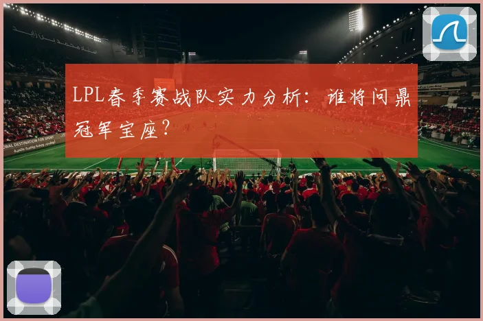 LPL春季赛战队实力分析：谁将问鼎冠军宝座？