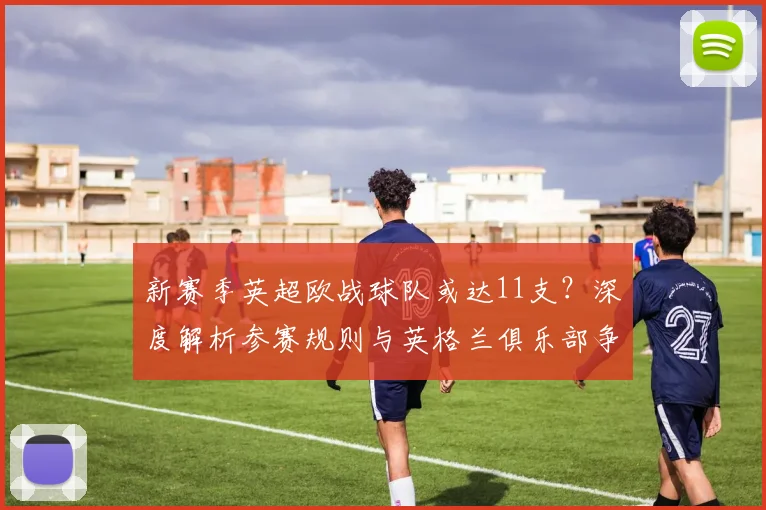 新赛季英超欧战球队或达11支？深度解析参赛规则与英格兰俱乐部争冠前景