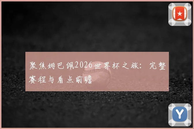 聚焦姆巴佩2026世界杯之旅:完整赛程与看点前瞻