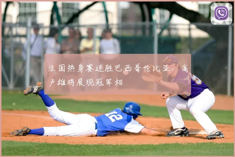 法国热身赛连胜巴西哥伦比亚,高卢雄鸡展现冠军相