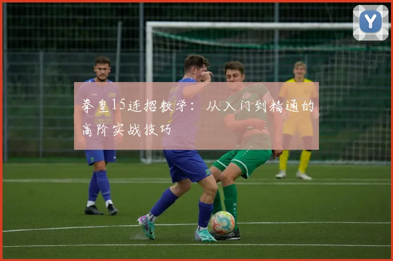 拳皇15连招教学:从入门到精通的高阶实战技巧