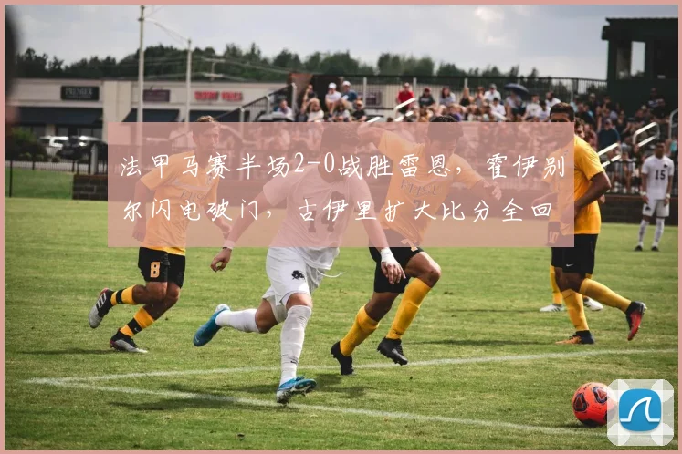 法甲马赛半场2-0战胜雷恩,霍伊别尔闪电破门,古伊里扩大比分全回顾