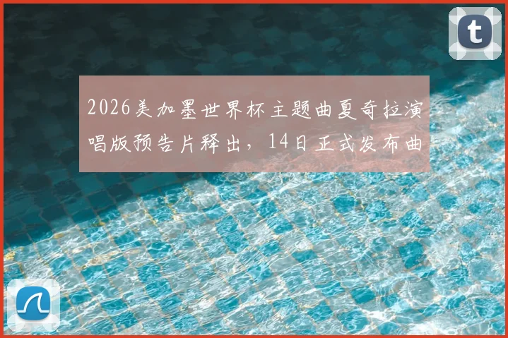 2026美加墨世界杯主题曲夏奇拉演唱版预告片释出，14日正式发布曲目与MV