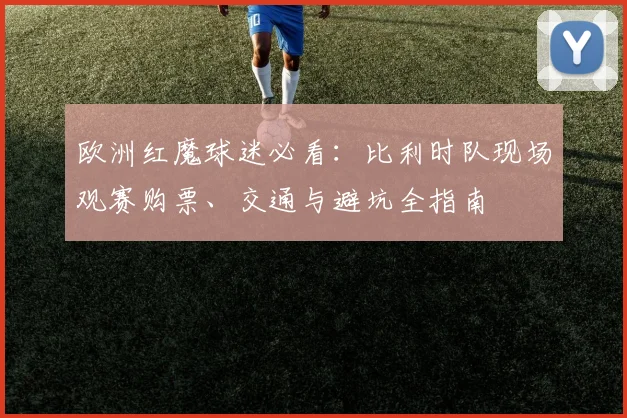 欧洲红魔球迷必看:比利时队现场观赛购票、交通与避坑全指南
