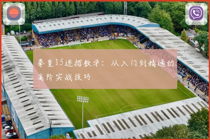 拳皇15连招教学：从入门到精通的高阶实战技巧