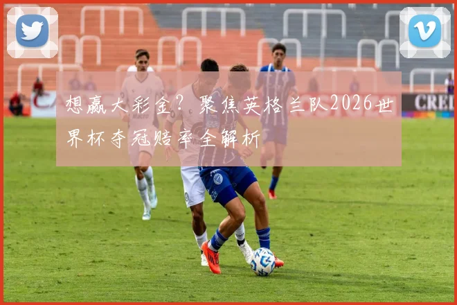 想赢大彩金？聚焦英格兰队2026世界杯夺冠赔率全解析