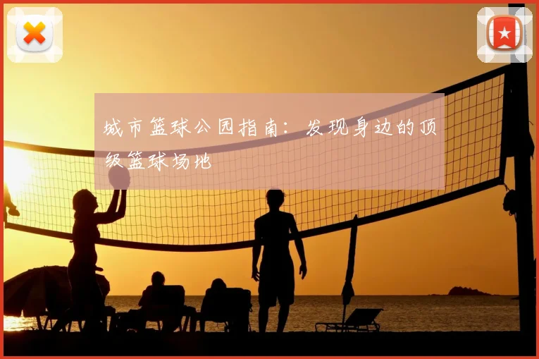城市篮球公园指南：发现身边的顶级篮球场地