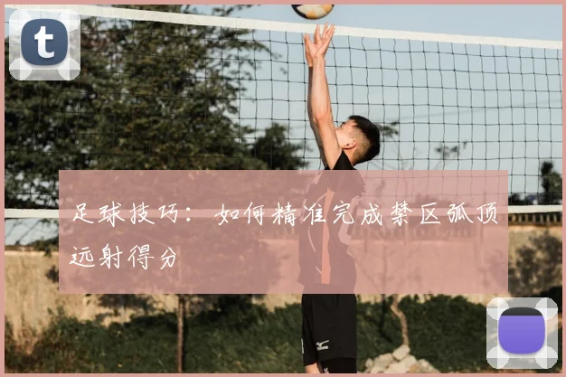 足球技巧:如何精准完成禁区弧顶远射得分
