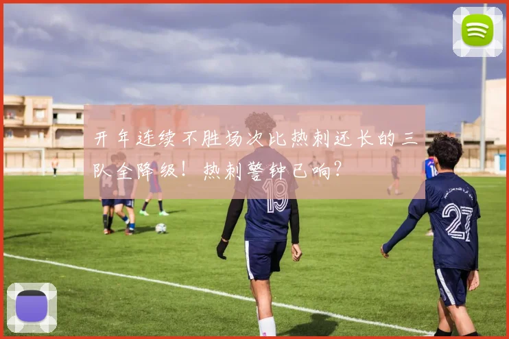 开年连续不胜场次比热刺还长的三队全降级！热刺警钟已响？
