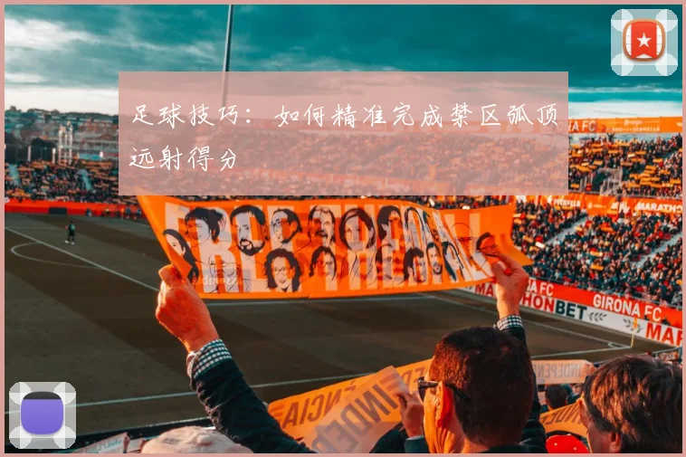 足球技巧：如何精准完成禁区弧顶远射得分