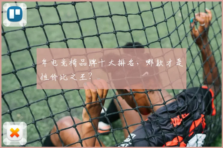 年电竞椅品牌十大排名，哪款才是性价比之王？