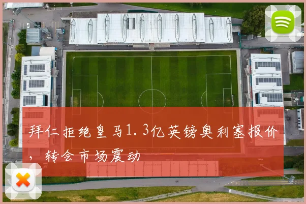 拜仁拒绝皇马1.3亿英镑奥利塞报价,转会市场震动