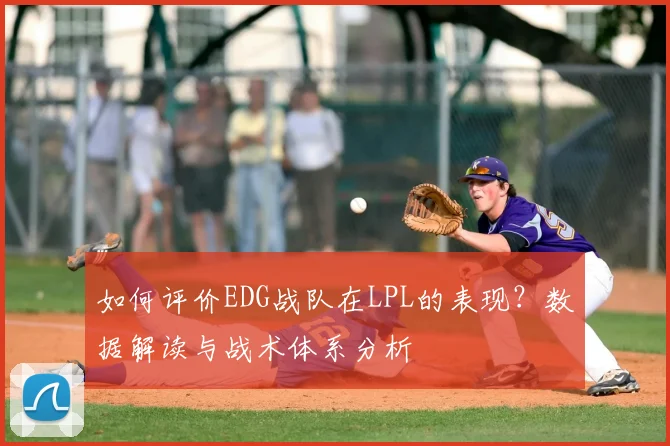 如何评价EDG战队在LPL的表现？数据解读与战术体系分析