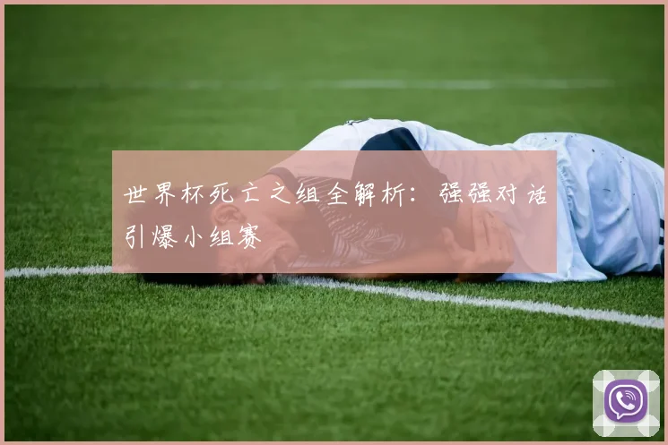世界杯死亡之组全解析:强强对话引爆小组赛
