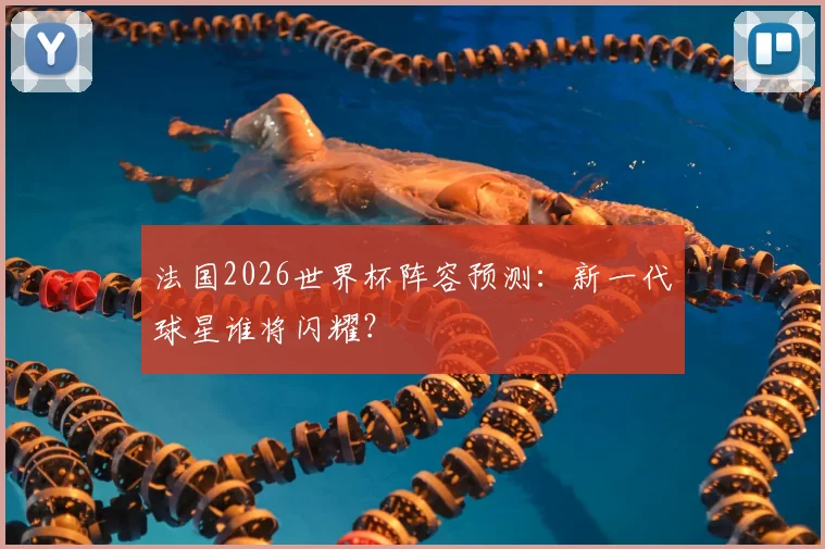 法国2026世界杯阵容预测:新一代球星谁将闪耀?