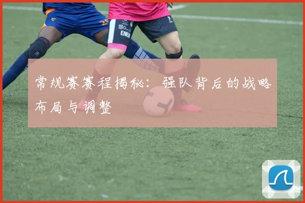 常规赛赛程揭秘：强队背后的战略布局与调整