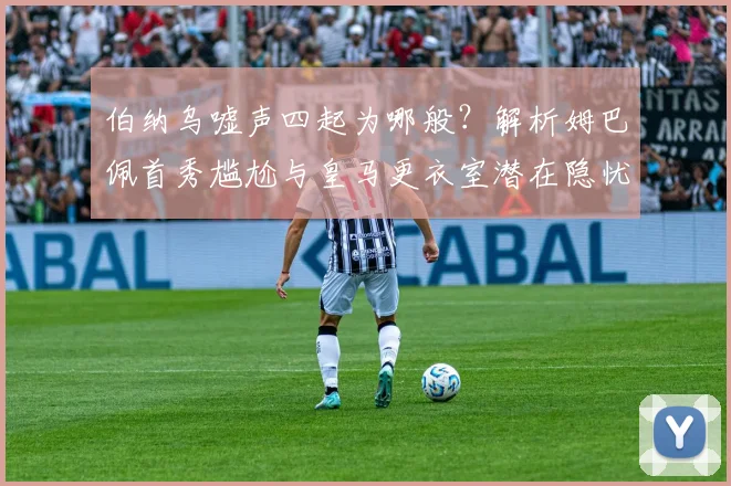 伯纳乌嘘声四起为哪般?解析姆巴佩首秀尴尬与皇马更衣室潜在隐忧
