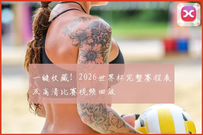 一键收藏！2026世界杯完整赛程表及高清比赛视频回放