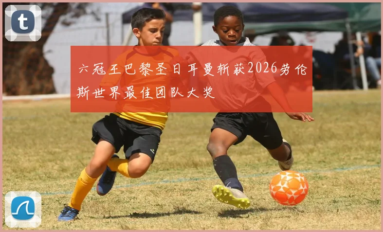 六冠王巴黎圣日耳曼斩获2026劳伦斯世界最佳团队大奖