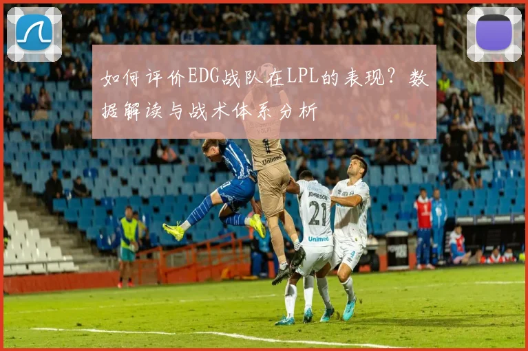 如何评价EDG战队在LPL的表现？数据解读与战术体系分析