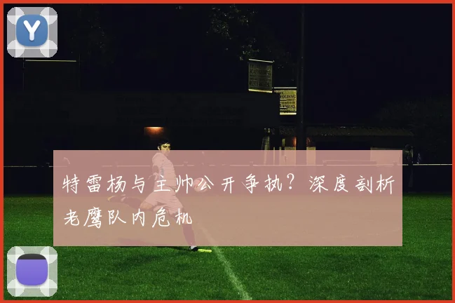 特雷杨与主帅公开争执?深度剖析老鹰队内危机