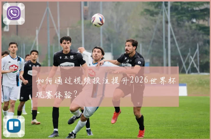 如何通过视频投注提升2026世界杯观赛体验?