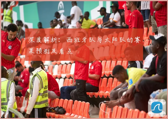 深度解析:西班牙队与太阳队的赛果预测及看点