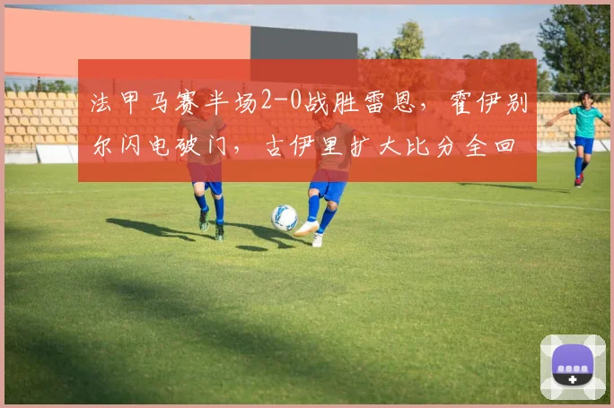 法甲马赛半场2-0战胜雷恩，霍伊别尔闪电破门，古伊里扩大比分全回顾
